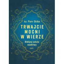Trwajcie mocni w wierze. Biblijna szko�a modlitwy