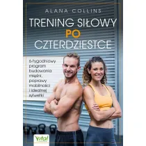 Trening si�owy po czterdziestce. 6-tygodniowy program budowania mi�ni, poprawy mobilno�ci i idealnej sylwetki