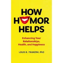 How Humor Helps. Enhancing Your Relationships, Health, and Happiness