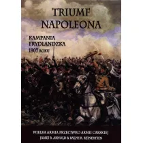 Triumf Napoleona. Kampania frydlandzka 1807 roku. Wielka Armia przeciwko Armii Carskiej