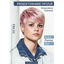 Projektowanie fryzur. Nowoczesna stylizacja. Kolor, forma, styl. Kwalifikacja FRK.03