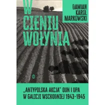 W cieniu Wo�ynia. "Antypolska akcja" OUN i UPA w Galicji Wschodniej 1943–1945