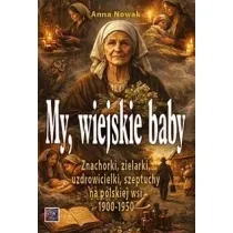 MY, WIEJSKIE BABY. Znachorki, zielarki, uzdrowicielki, szeptuchy na polskiej wsi 1900-1950