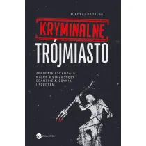 Kryminalne Tr�jmiasto. Zbrodnie i skandale, kt�re wstrz�sn�y Gda�skiem, Gdyni� i Sopotem