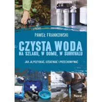 Czysta woda na szlaku, w domu, w survivalu. Jak j pozyska, uzdatnia i przechowywa