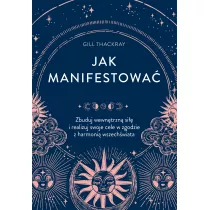 Jak manifestowa. Zbuduj wewntrzn si i realizuj swoje cele w zgodzie z harmoni wszechwiata