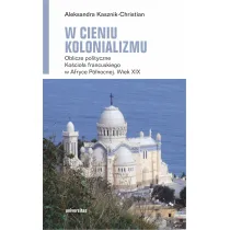 W cieniu kolonializmu. Oblicze polityczne Ko�cio�a francuskiego w Afryce P�nocnej. Wiek XIX