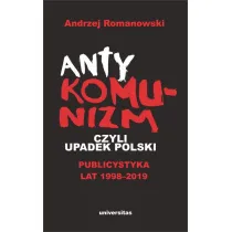Antykomunizm, czyli upadek Polski. Publicystyka lat 1998-2019