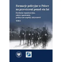 Formacje policyjne w Polsce na przestrzeni ponad stu lat. Ewolucja organizacyjna, zakres uprawnie�, praktyczne aspekty aktywno�ci,  Tom 1
