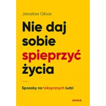 Nie daj sobie spieprzy ycia. Sposoby na toksycznych ludzi