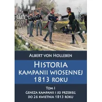 Historia kampanii wiosennej 1813 roku. Tom 1. Geneza kampanii i jej przebieg do 26 kwietnia 1813 roku